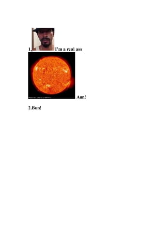 1. I’m a real ass
Aun!
2.Bun!
 