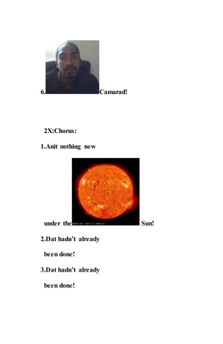 6. Camarad!
2X:Chorus:
1.Anit nothing new
under the Sun!
2.Dat hadn’t already
been done!
3.Dat hadn’t already
been done!
 