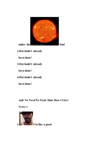 under the Sun!
2.Dat hadn’t already
been done!
3.Dat hadn’t already
been done!
4.Dat hadn’t already
been done!
Anit No NeedTo Tryin Hate How I Live!
Verse 1
1. I’m like a good
 