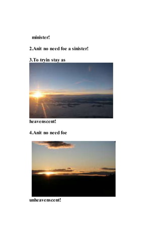 minister!
2.Anit no need foe a sinister!
3.To tryin stay as
heavenscent!
4.Anit no need foe
unheavenscent!
 