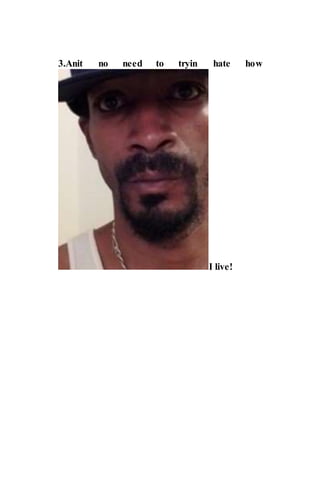 3.Anit no need to tryin hate how
I live!
 