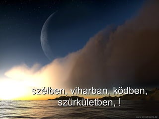 szélben, viharban, ködben, szürkületben,   ! 