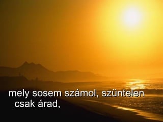 mely sosem számol, szüntelen csak árad, 