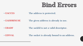 • EACCES The address is protected.
• EADDRINUSE The given address is already in use.
• EBADF The sockfd is not a valid descriptor.
• EINVAL The socket is already bound to an address.
 