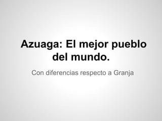 Azuaga: El mejor pueblo
del mundo.
Con diferencias respecto a Granja
 