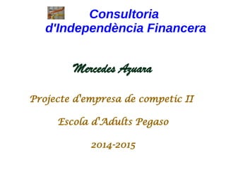 Consultoria
d'Independència Financera
Mercedes Azuara
Projecte d'empresa de competic II
Escola d'Adults Pegaso
2014-2015
 