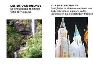 DESIERTO DE JUBONES
Se encuentra a 15 km del
Valle de Yunguilla.
IGLESIAS COLONIALES
Las iglesias en el Azuay mantienen ese
brillo colonial que impregna en los
visitantes un aire de nostalgia y tradición
 