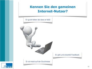 Kennen Sie den gemeinen
        Internet-Nutzer?

Er guckt lieber als dass er ließt




                                    Er gibt und erwartet Feedback


Er ist meist auf der Durchreise

                                                                    14
 