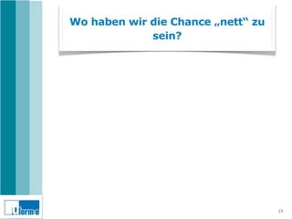 Wo haben wir die Chance „nett“ zu
             sein?




                                    15
 