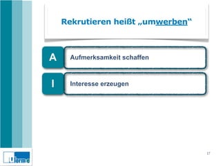 Rekrutieren heißt „umwerben“



A    Aufmerksamkeit schaffen



I    Interesse erzeugen




                                   17
 