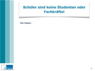 Schüler sind keine Studenten oder
             Fachkräfte!


Sie haben:




                                      20
 