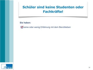 Schüler sind keine Studenten oder
             Fachkräfte!


Sie haben:

   keine oder wenig Erfahrung mit dem Berufsleben




                                                    20
 