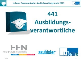 U-­‐Form	
  Personalstudie:	
  Azubi-­‐Recrui8ngtrends	
  2013	
  	
  
441	
  
Ausbildungs-­‐
verantwortliche	
  
2013	
   3	
  
 