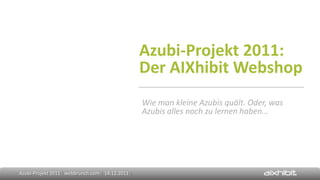 Azubi-Projekt 2011:
                                                    Der AIXhibit Webshop
                                                    Wie man kleine Azubis quält. Oder, was
                                                    Azubis alles noch zu lernen haben…




Azubi-Projekt 2011 [ webbrunch.com | 14.12.2011 ]
 