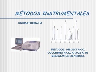 MÉTODOS INSTRUMENTALES CROMATOGRAFÍA MÉTODOS: DIELÉCTRICO, COLORIMÉTRICO, RAYOS X, IR, MEDICIÓN DE DENSIDAD. 