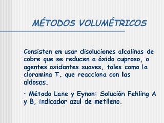 MÉTODOS VOLUMÉTRICOS Consisten en usar disoluciones alcalinas de cobre que se reducen a óxido cuproso, o agentes oxidantes suaves, tales como la cloramina T, que reacciona con las aldosas. Método Lane y Eynon: Solución Fehling A y B, indicador azul de metileno. 