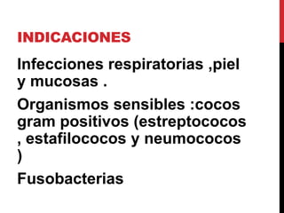 INDICACIONES
Infecciones respiratorias ,piel
y mucosas .
Organismos sensibles :cocos
gram positivos (estreptococos
, estafilococos y neumococos
)
Fusobacterias
 