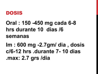 DOSIS
Oral : 150 -450 mg cada 6-8
hrs durante 10 dias /6
semanas
Im : 600 mg -2.7gm/ dia , dosis
c/6-12 hrs .durante 7- 10 dias
.max: 2.7 grs /dia
 