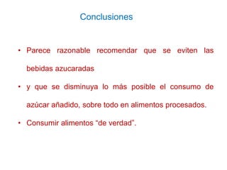 Conclusiones
• Parece razonable recomendar que se eviten las
bebidas azucaradas
• y que se disminuya lo más posible el con...