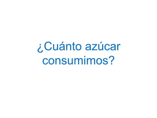 ¿Cuánto azúcar
consumimos?
 