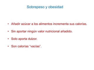 Sobrepeso y obesidad
• Añadir azúcar a los alimentos incrementa sus calorías.
• Sin aportar ningún valor nutricional añadi...