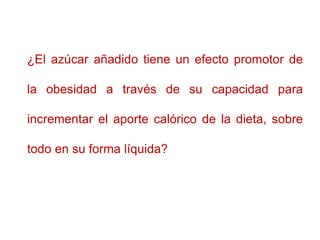 ¿El azúcar añadido tiene un efecto promotor de
la obesidad a través de su capacidad para
incrementar el aporte calórico de...