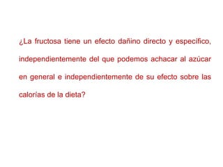 ¿La fructosa tiene un efecto dañino directo y específico,
independientemente del que podemos achacar al azúcar
en general ...
