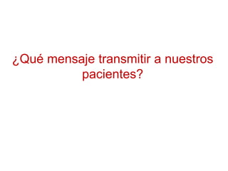 ¿Qué mensaje transmitir a nuestros
pacientes?
 