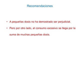 • A pequeñas dosis no ha demostrado ser perjudicial.
• Pero por otro lado, al consumo excesivo se llega por la
suma de muc...