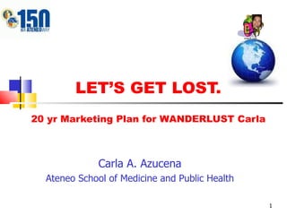 LET’S GET LOST. 20 yr Marketing Plan for WANDERLUST Carla Carla A. Azucena Ateneo School of Medicine and Public Health 
