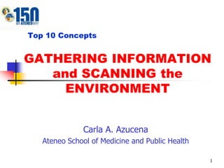 Top 10 Concepts


GATHERING INFORMATION
   and SCANNING the
     ENVIRONMENT


              Carla A. Azucena
   Ateneo School of Medicine and Public Health

                                                 1
 