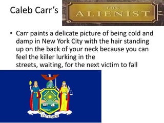 Caleb Carr’s Carr paints a delicate picture of being cold and damp in New York City with the hair standing up on the back of your neck because you can feel the killer lurking in the streets, waiting, for the next victim to fall beneath his knife.