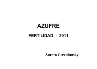 AZUFRE
FERTILIDAD - 2011
Aurora Cerveñansky
 