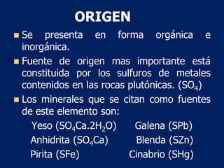 ORIGEN
◼ Se presenta en forma orgánica e
inorgánica.
◼ Fuente de origen mas importante está
constituida por los sulfuros d...