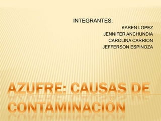 INTEGRANTES: KAREN LOPEZ JENNIFER ANCHUNDIA CAROLINA CARRION JEFFERSON ESPINOZA AZUFRE: causas de contaminación 