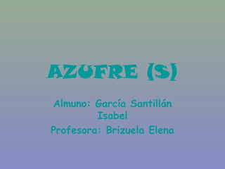 AZUFRE (S)
Almuno: García Santillán
Isabel
Profesora: Brizuela Elena
 