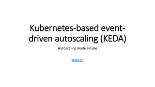 Kubernetes-based event-
driven autoscaling (KEDA)
Autoscaling made simple
keda.sh
 