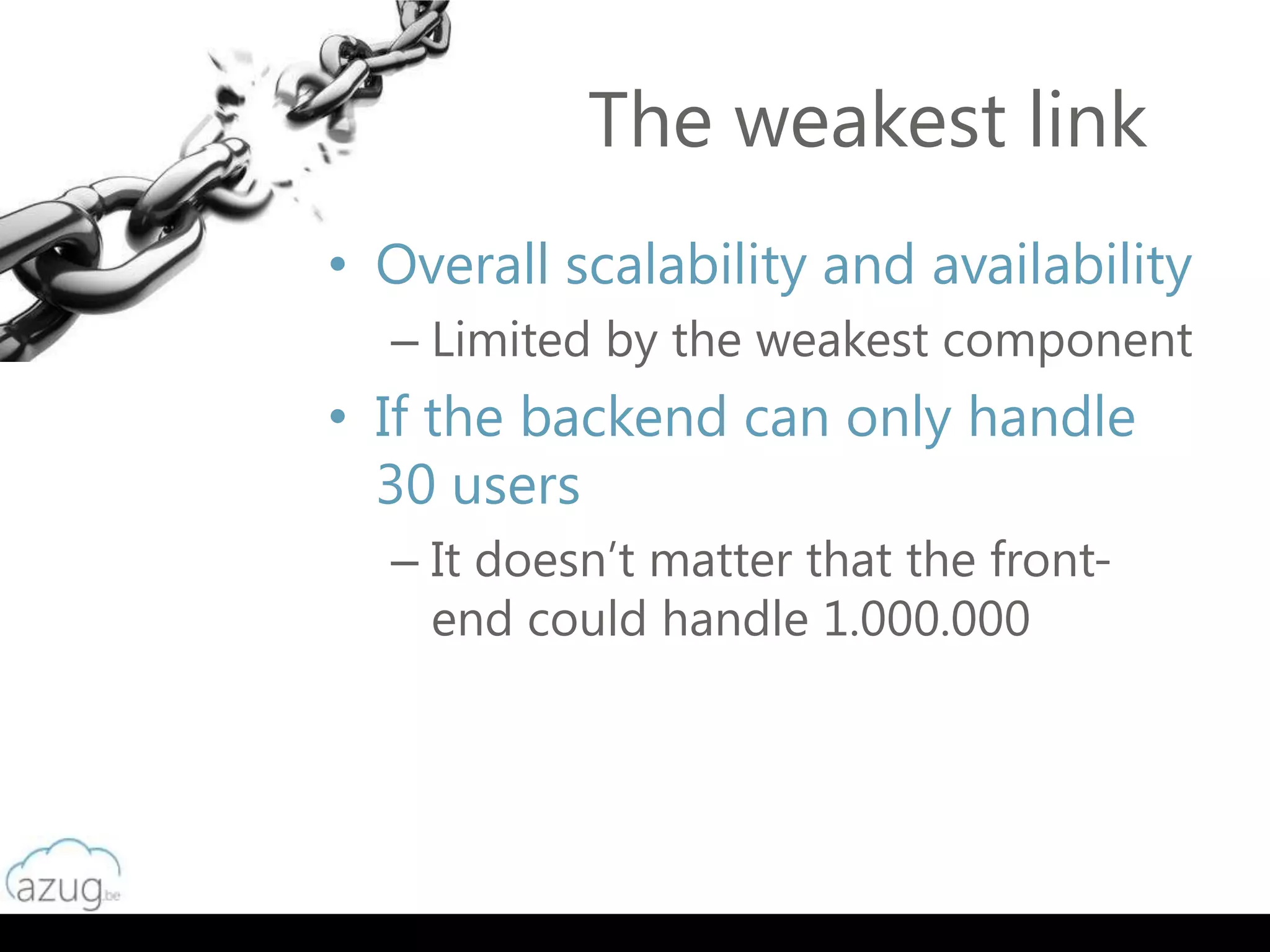 The weakest link
• Overall scalability and availability
  – Limited by the weakest component
• If the backend can only handle
  30 users
  – It doesn’t matter that the front-
    end could handle 1.000.000
 