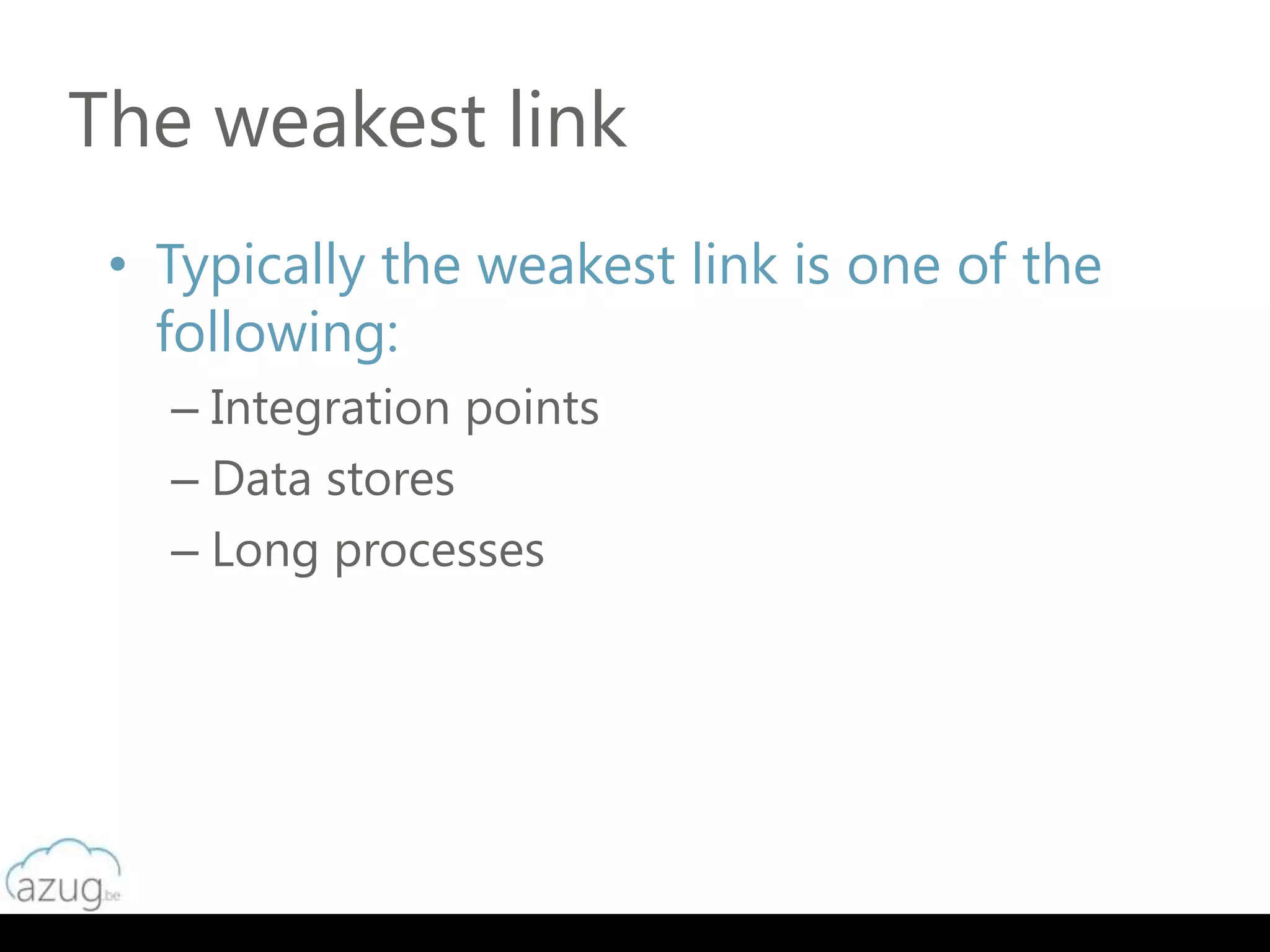 The weakest link
 • Typically the weakest link is one of the
   following:
   – Integration points
   – Data stores
   – Long processes
 