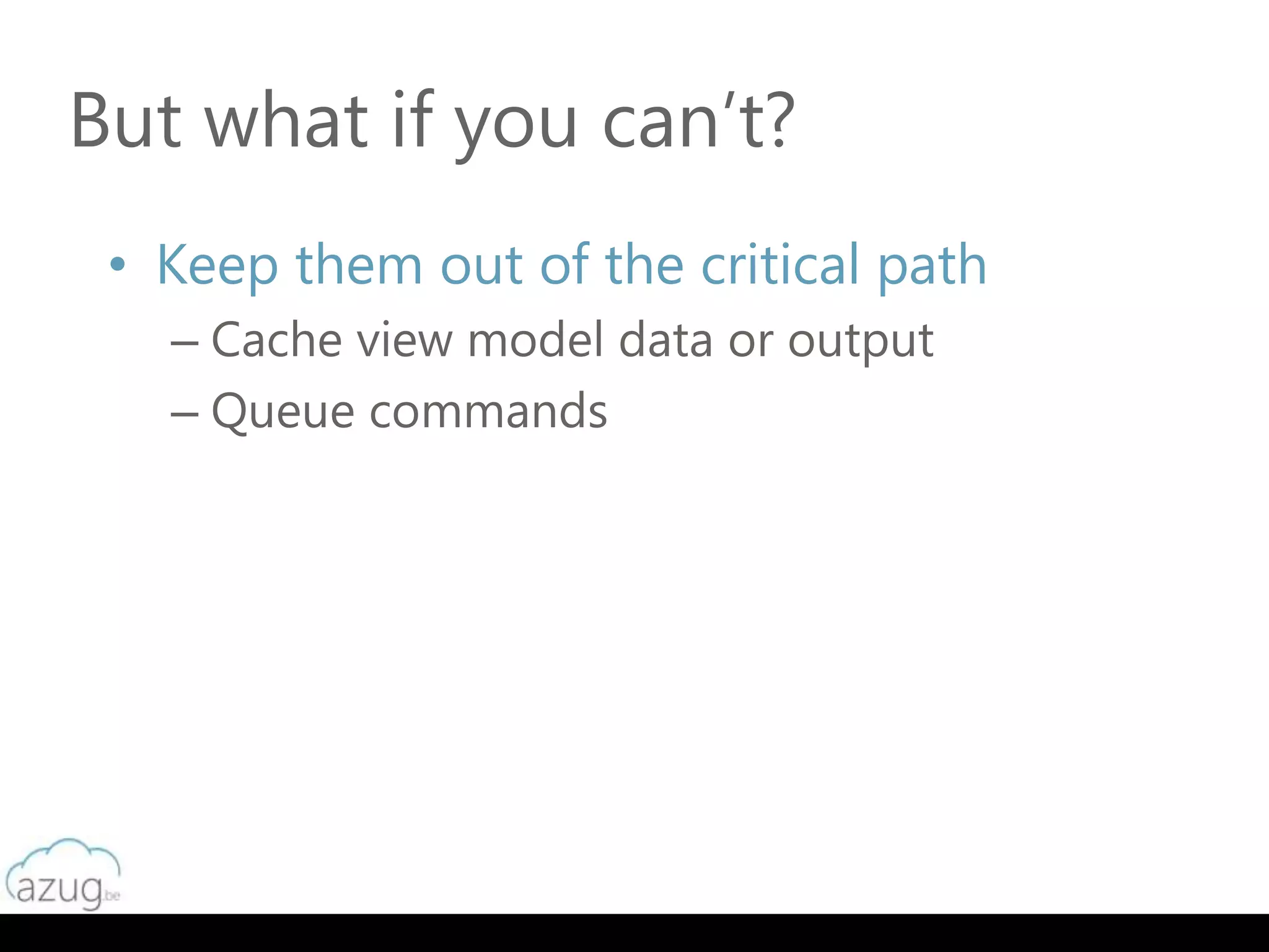 But what if you can’t?
 • Keep them out of the critical path
   – Cache view model data or output
   – Queue commands
 