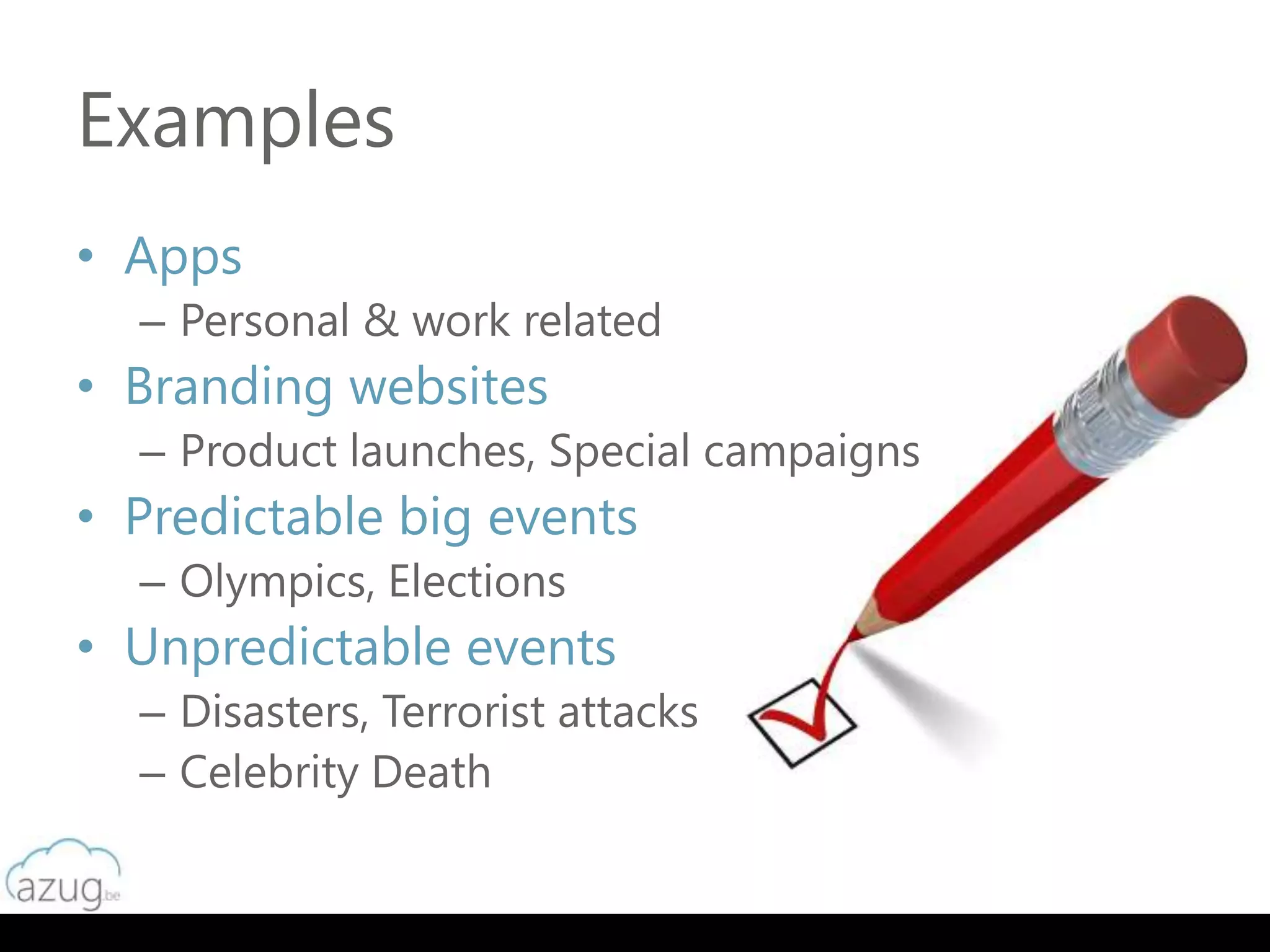 Examples
• Apps
  – Personal & work related
• Branding websites
  – Product launches, Special campaigns
• Predictable big events
  – Olympics, Elections
• Unpredictable events
  – Disasters, Terrorist attacks
  – Celebrity Death
 