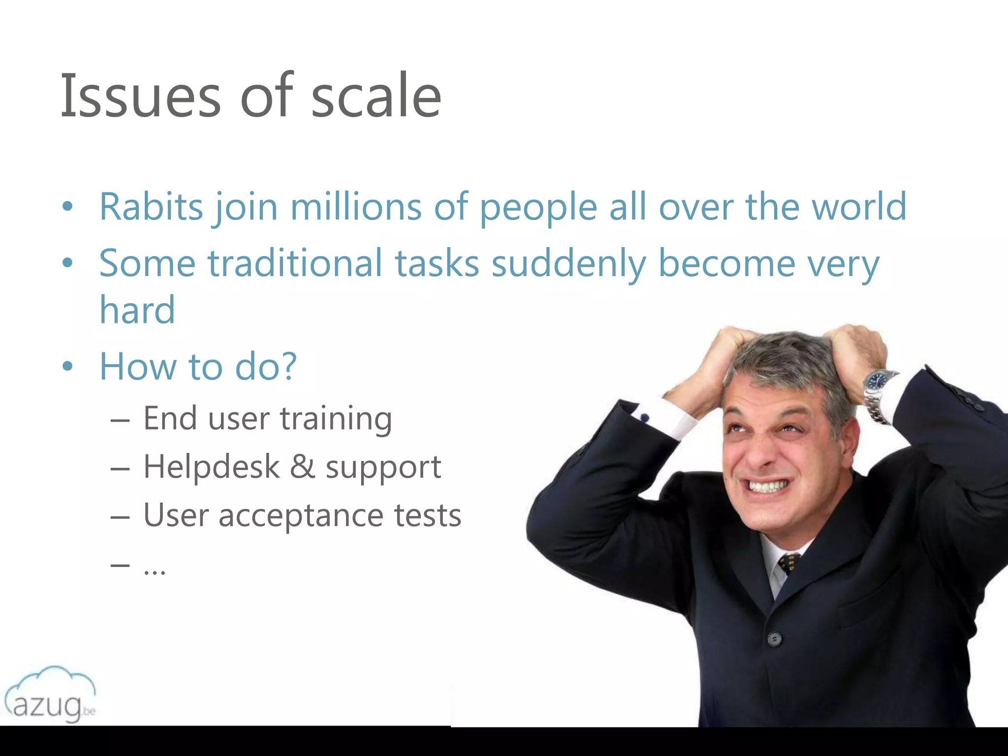Issues of scale
• Rabits join millions of people all over the world
• Some traditional tasks suddenly become very
  hard
• How to do?
   –   End user training
   –   Helpdesk & support
   –   User acceptance tests
   –   …
 