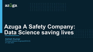 Azuga A Safety Company:
Data Science saving lives
Ashish Kumar
Principal Software Engineer(DS & E)
01 July 2023
 