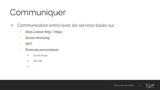 Azure Service Fabric
• Communication entre/avec les services basés sur :
• Web Listener (http / https)
• Service Remoting
• WCF
• Protocole personnalisés
• Event Hubs
• Iot Hub
• ….
Communiquer
 