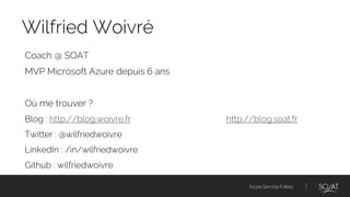 Azure Service Fabric
Coach @ SOAT
MVP Microsoft Azure depuis 6 ans
Où me trouver ?
Blog : http://blog.woivre.fr http://blog.soat.fr
Twitter : @wilfriedwoivre
LinkedIn : /in/wilfriedwoivre
Github : wilfriedwoivre
Wilfried Woivré
 