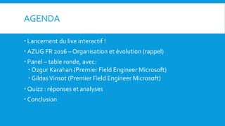 AGENDA
 Lancement du live interactif !
 AZUG FR 2016 – Organisation et évolution (rappel)
 Panel – table ronde, avec:
 Ozgur Karahan (Premier Field Engineer Microsoft)
 GildasVinsot (Premier Field Engineer Microsoft)
 Quizz : réponses et analyses
 Conclusion
 