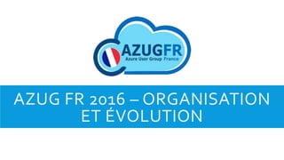 AZUG FR 2016 – ORGANISATION
ET ÉVOLUTION
 