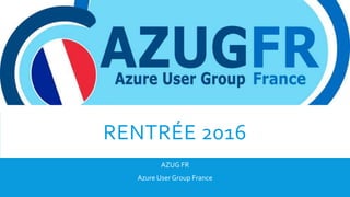 RENTRÉE 2016
AZUG FR
Azure User Group France
 