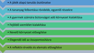 • A játék alapú tanulás ösztönzése
• A tananyag felbontása rövidebb, egyenlő részekre
• A gyermek számára biztonságot adó környezet kialakítása
• Fejlődő szemlélet kialakítása
• Nevelő környezet elősegítése
• Elegendő idő az összpontosításra
• A reflektív érvelés és elemzés elősegítése
 
