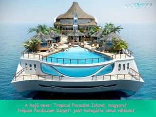 A hajó neve: Tropical Paradise Island, magyarul
Trópusi Pardicsom Sziget: jaht kategória luxus változat
 